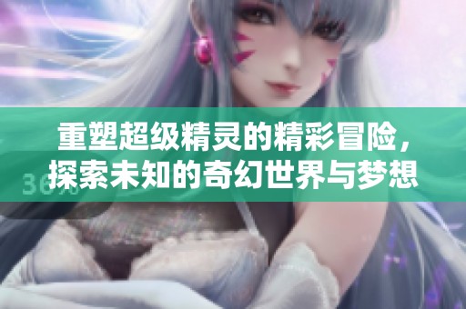 重塑超级精灵的精彩冒险，探索未知的奇幻世界与梦想之旅