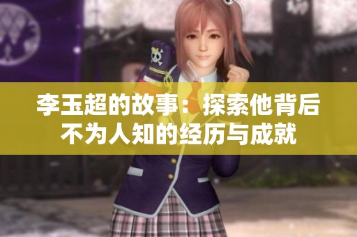 李玉超的故事：探索他背后不为人知的经历与成就