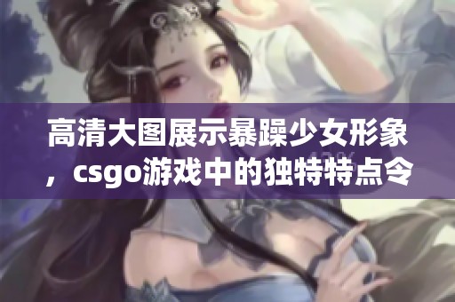 高清大图展示暴躁少女形象，csgo游戏中的独特特点令人瞩目