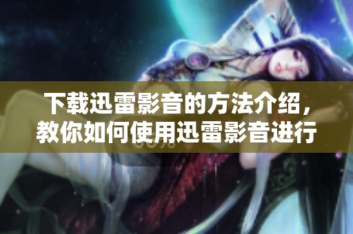 下载迅雷影音的方法介绍，教你如何使用迅雷影音进行精彩内容的下载