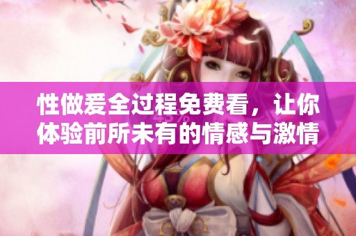 性做爰全过程免费看，让你体验前所未有的情感与激情之旅