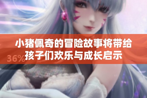小猪佩奇的冒险故事将带给孩子们欢乐与成长启示