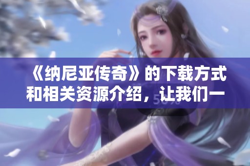 《纳尼亚传奇》的下载方式和相关资源介绍，让我们一起探索这个神秘的世界吧