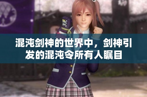 混沌剑神的世界中，剑神引发的混沌令所有人瞩目