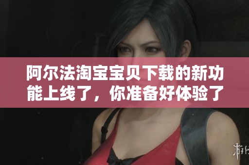 阿尔法淘宝宝贝下载的新功能上线了，你准备好体验了吗