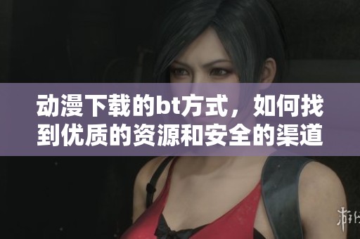 动漫下载的bt方式，如何找到优质的资源和安全的渠道