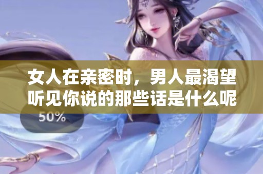 女人在亲密时，男人最渴望听见你说的那些话是什么呢