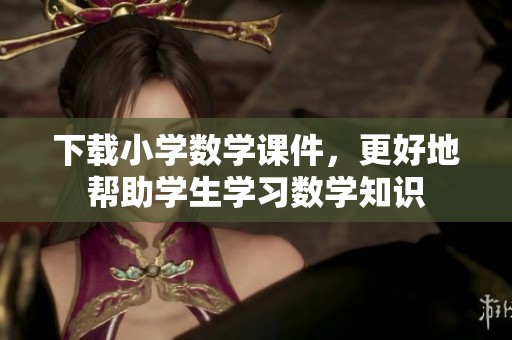 下载小学数学课件，更好地帮助学生学习数学知识
