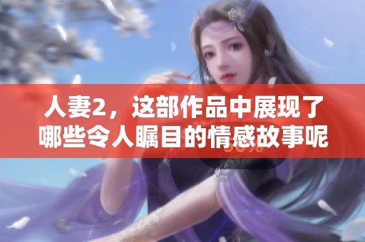 人妻2，这部作品中展现了哪些令人瞩目的情感故事呢
