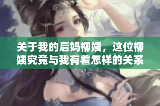 关于我的后妈柳姨，这位柳姨究竟与我有着怎样的关系呢