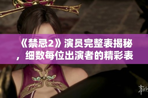 《禁忌2》演员完整表揭秘，细数每位出演者的精彩表现