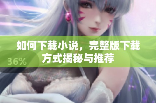 如何下载小说，完整版下载方式揭秘与推荐