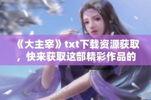 《大主宰》txt下载资源获取，快来获取这部精彩作品的详细信息！