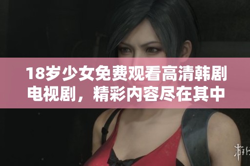 18岁少女免费观看高清韩剧电视剧，精彩内容尽在其中等你来欣赏
