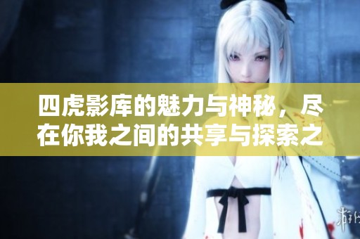 四虎影库的魅力与神秘，尽在你我之间的共享与探索之中