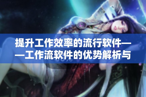 提升工作效率的流行软件——工作流软件的优势解析与应用指南