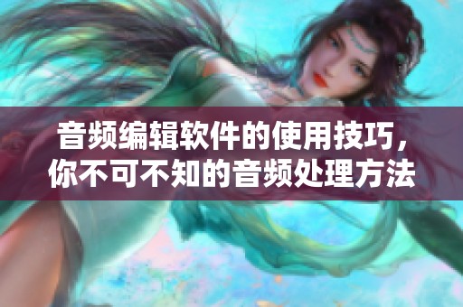 音频编辑软件的使用技巧，你不可不知的音频处理方法与技巧分享
