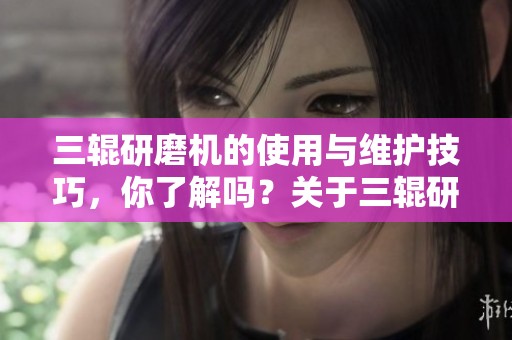三辊研磨机的使用与维护技巧，你了解吗？关于三辊研磨机你知道多少？