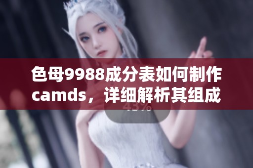 色母9988成分表如何制作camds，详细解析其组成成分的具体信息