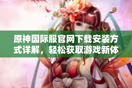 原神国际服官网下载安装方式详解，轻松获取游戏新体验