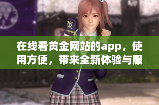 在线看黄金网站的app，使用方便，带来全新体验与服务