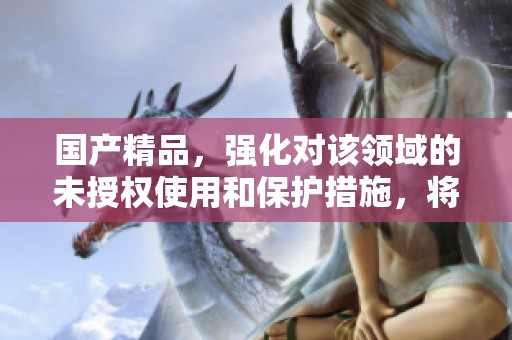 ****，强化对该领域的未授权使用和保护措施，将进一步优化相关政策和规范。