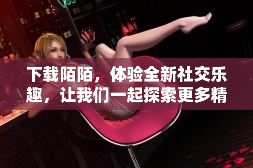 下载陌陌，体验全新社交乐趣，让我们一起探索更多精彩内容！