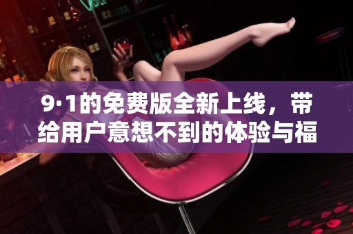 9·1的免费版全新上线，带给用户意想不到的体验与福利