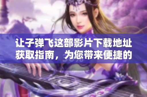 让子弹飞这部影片下载地址获取指南，为您带来便捷的观看体验