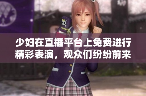 少妇在直播平台上免费进行精彩表演，观众们纷纷前来观看精彩内容