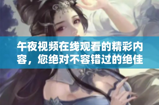 午夜视频在线观看的精彩内容，您绝对不容错过的绝佳选择