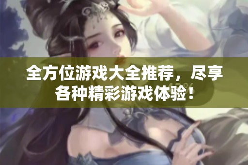 全方位游戏大全推荐，尽享各种精彩游戏体验！