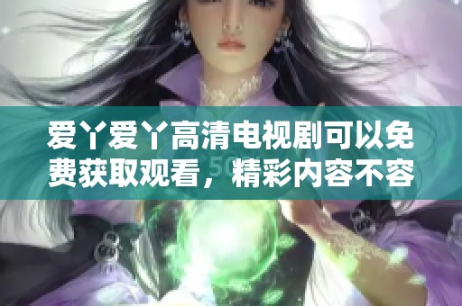 爱丫爱丫高清电视剧可以免费获取观看，精彩内容不容错过