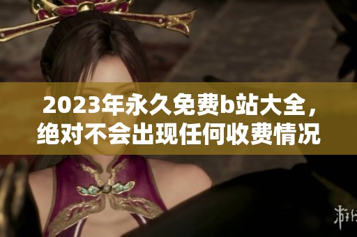 2023年永久免费b站大全，绝对不会出现任何收费情况