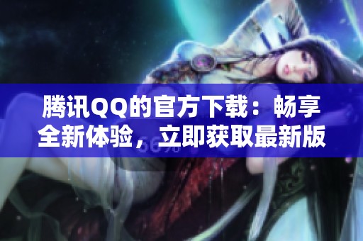 腾讯QQ的官方下载：畅享全新体验，立即获取最新版本！