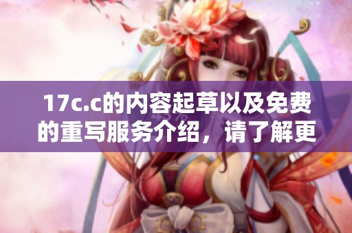 17c.c的内容起草以及免费的重写服务介绍，请了解更多详情