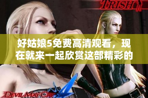 好姑娘5免费高清观看，现在就来一起欣赏这部精彩的作品吧！