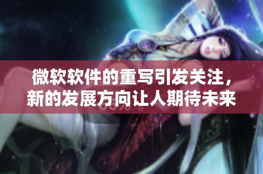 微软软件的重写引发关注，新的发展方向让人期待未来的创新