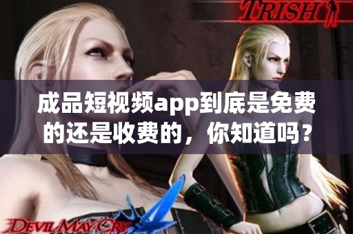 成品短视频app到底是免费的还是收费的，你知道吗？