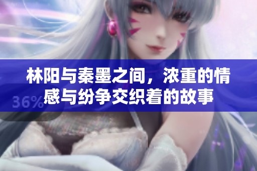 林阳与秦墨之间，浓重的情感与纷争交织着的故事