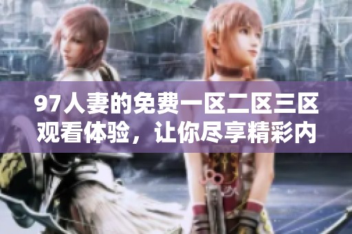 97人妻的免费一区二区三区观看体验，让你尽享精彩内容的乐趣与魅力