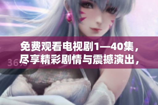 免费观看电视剧1—40集，尽享精彩剧情与震撼演出，一起来观看吧
