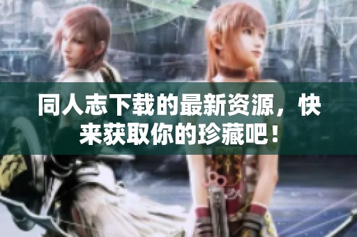 同人志下载的最新资源，快来获取你的珍藏吧！