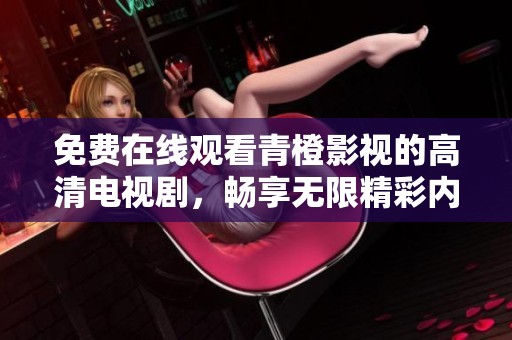 免费在线观看青橙影视的高清电视剧，畅享无限精彩内容