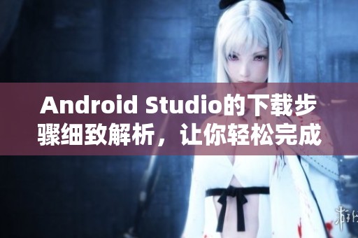 Android Studio的下载步骤细致解析，让你轻松完成安装与使用