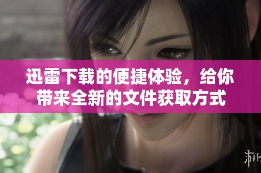 迅雷下载的便捷体验，给你带来全新的文件获取方式