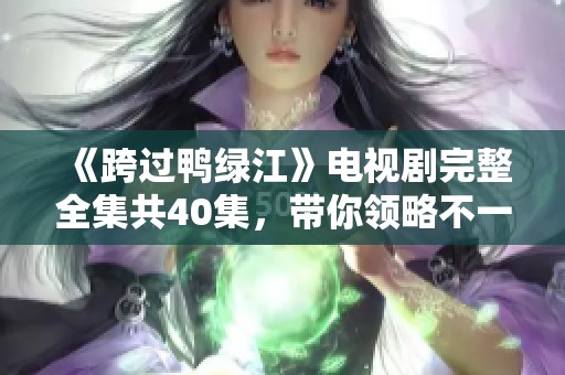 《跨过鸭绿江》电视剧完整全集共40集，带你领略不一样的历史故事与情感纠葛