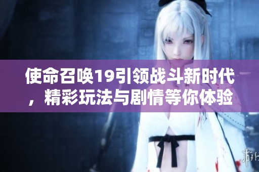 使命召唤19引领战斗新时代，精彩玩法与剧情等你体验