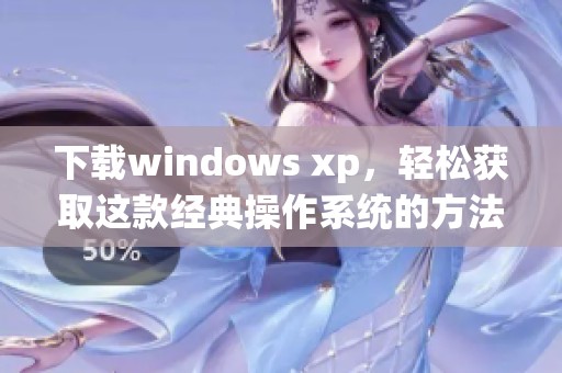 下载windows xp，轻松获取这款经典操作系统的方法与步骤