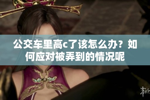 公交车里高c了该怎么办？如何应对被弄到的情况呢